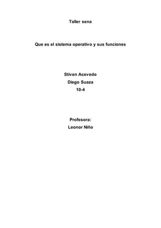 Taller sena
Que es el sistema operativo y sus funciones
Stiven Acevedo
Diego Suaza
10-4
Profesora:
Leonor Niño
 