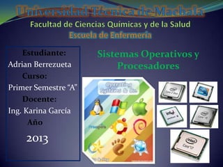 Estudiante:
Adrian Berrezueta
Curso:
Primer Semestre “A”
Docente:
Ing. Karina García
Año

2013

Sistemas Operativos y
Procesadores

 