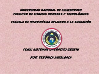 UNIVERSIDAD NACIONAL DE CHIMBORAZO
FACULTAD DE CIENCIAS HUMANAS Y TECNOLÓGICAS
ESCUELA DE INFORMÁTICA APLICADA A LA EDUCACIÓN

TEMA: Sistemas Operativo Ubuntu
POR: Verónica Agualsaca

 