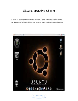 1
Sistema operativo Ubuntu
En el día de hoy comenzamos aprobar el sistema Ubuntu y podemos ver las garantías
Que nos ofrece el programa el cual tiene todas las aplicaciones que podemos necesitar
 