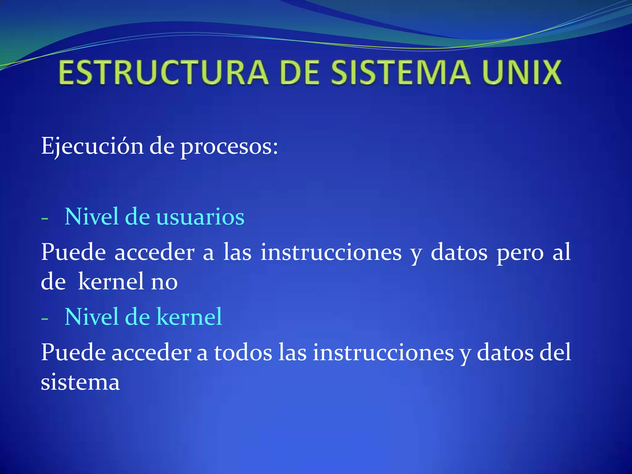 Ejecución de procesos:
- Nivel de usuarios
Puede acceder a las instrucciones y datos pero al
de kernel no
- Nivel de kernel
Puede acceder a todos las instrucciones y datos del
sistema