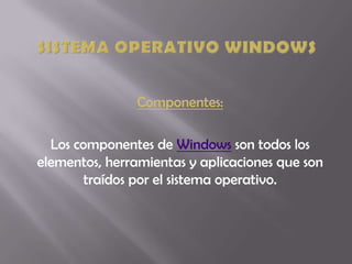 Sistema Operativo Windows Componentes: Los componentes de Windows son todos los elementos, herramientas y aplicaciones que son traídos por el sistema operativo.  