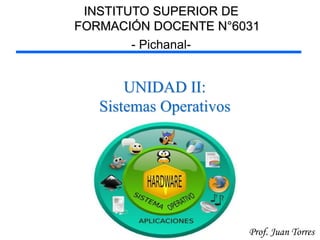 1Prof. Juan Torres
UNIDAD II:
Sistemas Operativos
INSTITUTO SUPERIOR DE
FORMACIÓN DOCENTE N°6031
- Pichanal-
 