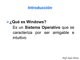 11Prof. Juan Torres
Introducción
¿Qué es Windows?
Es un Sistema Operativo que se
caracteriza por ser amigable e
intuitivo
 