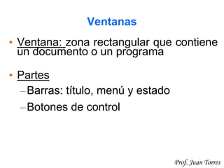 16Prof. Juan Torres
Ventanas
• Ventana: zona rectangular que contiene
un documento o un programa
• Partes
–Barras: título, menú y estado
–Botones de control
 