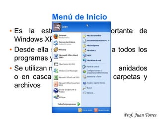 20Prof. Juan Torres
Menú de Inicio
• Es la estructura más importante de
Windows XP
• Desde ella se puede acceder a todos los
programas y dispositivos
• Se utilizan menús anidados
o en cascada para organizar carpetas y
archivos
 