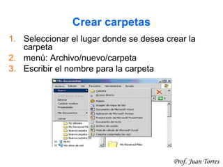 31Prof. Juan Torres
Crear carpetas
1. Seleccionar el lugar donde se desea crear la
carpeta
2. menú: Archivo/nuevo/carpeta
3. Escribir el nombre para la carpeta
 