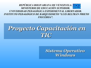 Sistema Operativo Windows REPÚBLICA BOLIVARIANA DE VENEZUELA. MINISTERIO DE EDUCACIÓN SUPERIOR. UNIVERSIDAD PEDAGÓGICA EXPERIMENTAL LIBERTADOR.   INSTITUTO PEDAGÓGICO DE BARQUISIMETO “LUIS BELTRÁN PRIETO FIGUEROA”. Proyecto Capacitación en TIC  