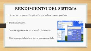 RENDIMIENTO DEL SISTEMA 
• Ejecuta los programas de aplicación que realizan tareas específicas. 
• Buen rendimiento. 
• Cambios significativos en la interfaz del sistema. 
• Mayor compatibilidad con los drivers o controlador. 
 