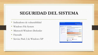 SEGURIDAD DEL SISTEMA 
• Indicadores de vulnerabilidad 
• Windows File System 
• Microsoft Windows Defender 
• Firewalls 
• Service Pack 2 de Windows XP 
 