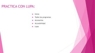 PRACTICA CON LUPA:
 Inicio
 Todos los programas
 Accesorios
 Accesibilidad
 Lupa
 
