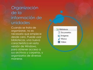 Cuando se trata de 
organizarse, no es 
necesario que empiece 
desde cero. Puede usar 
bibliotecas, una nueva 
característica en esta 
versión de Windows, 
para obtener acceso a 
sus archivos y carpetas, y 
organizarlos de diversas 
maneras 
 