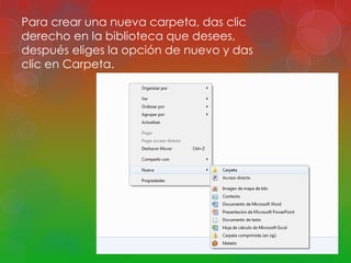 Para crear una nueva carpeta, das clic 
derecho en la biblioteca que desees, 
después eliges la opción de nuevo y das 
clic en Carpeta. 
 