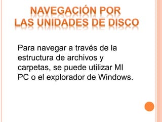Para navegar a través de la
estructura de archivos y
carpetas, se puede utilizar MI
PC o el explorador de Windows.
 