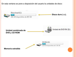 En esta ventana se pone a disposición del usuario la unidades de disco:
Disco duro ( c:).
Unidad combinada de
DVD y CD ROM
Memoria extraible
 