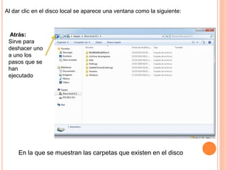 Al dar clic en el disco local se aparece una ventana como la siguiente:
En la que se muestran las carpetas que existen en el disco
Atrás:
Sirve para
deshacer uno
a uno los
pasos que se
han
ejecutado
 