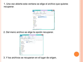 1. Una vez abierta esta ventana se elige el archivo que quieres
recuperar.
2. Del menú archivo se elige la opción recuperar.
3. Y los archivos se recuperan en el lugar de origen.
 