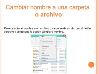 Cambiar nombre a una carpeta
o archivo
Para cambiar el nombre a un archivo o carpe se da un clic con el botón
derecho y se escoge la opción cambiara nombre.
 