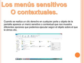 Cuando se realiza un clic derecho en cualquier parte u objeto de la
pantalla aparece un menú sensitivo o contextual que nos muestra
diferentes opciones que podemos ejecutar según el objeto sobre el que
le dimos clic,
 