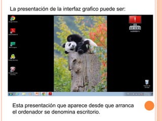 La presentación de la interfaz grafico puede ser:
Esta presentación que aparece desde que arranca
el ordenador se denomina escritorio.
 