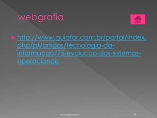  http://www.guiafar.com.br/portal/index.
php/pt/artigos/tecnologia-da-
informacao/75-evolucao-dos-sistemas-
operacionais
susana gonçalves 19
 