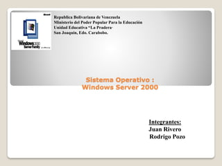 Sistema Operativo :
Windows Server 2000
Integrantes:
Juan Rivero
Rodrigo Pozo
Republica Bolivariana de Venezuela
Ministerio del Poder Popular Para la Educación
Unidad Educativa “La Pradera·
San Joaquín, Edo. Carabobo.
 
