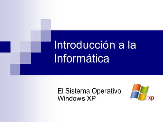 Introducción a la
Informática

El Sistema Operativo
Windows XP
 