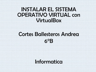 INSTALAR EL SISTEMA
OPERATIVO VIRTUAL con
VirtualBox
Cortes Ballesteros Andrea
6°B
Informatica
 