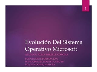 Evolución Del Sistema
Operativo Microsoft
ALUMNA: ALMA MIRELLE CORONA
FUENTE DE INFORMACIÓN:
WINDOWS.MICROSOFT.COM/ES-
MX/WINDOWS/HISTORY.
1
 