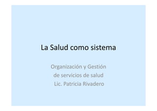 La Salud como sistema
Organización y Gestión
de servicios de salud
Lic. Patricia Rivadero
 