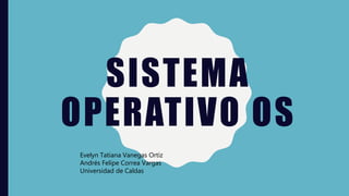 SISTEMA
OPERATIVO OS
Evelyn Tatiana Vanegas Ortiz
Andrés Felipe Correa Vargas
Universidad de Caldas
 