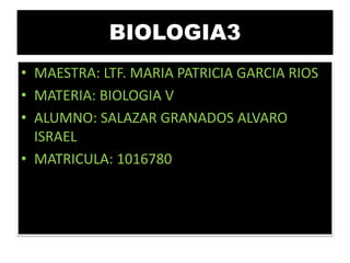 BIOLOGIA3
• MAESTRA: LTF. MARIA PATRICIA GARCIA RIOS
• MATERIA: BIOLOGIA V
• ALUMNO: SALAZAR GRANADOS ALVARO
ISRAEL
• MATRICULA: 1016780
 