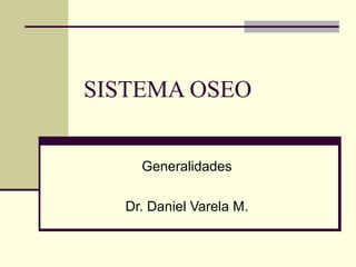 SISTEMA OSEO
Generalidades
Dr. Daniel Varela M.
 