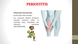 PERIOSTITIS
• Inflamación del periostio
• Lesión típica del corredor
• Los músculos tibiales producen
tracción continua sobre su
inserción ósea, creándose una
vibración constante
(INFLAMACIÓN)
 
