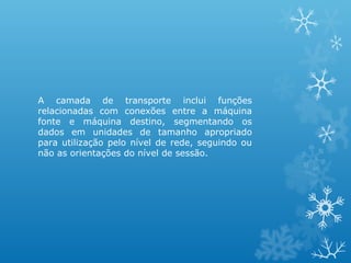 A camada de transporte inclui funções
relacionadas com conexões entre a máquina
fonte e máquina destino, segmentando os
dados em unidades de tamanho apropriado
para utilização pelo nível de rede, seguindo ou
não as orientações do nível de sessão.
 