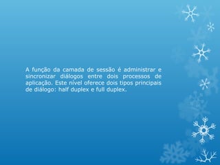 A função da camada de sessão é administrar e
sincronizar diálogos entre dois processos de
aplicação. Este nível oferece dois tipos principais
de diálogo: half duplex e full duplex.
 