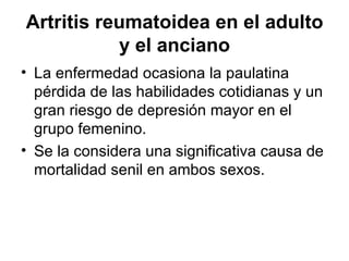 Artritis reumatoidea en el adulto y el anciano La enfermedad ocasiona la paulatina pérdida de las habilidades cotidianas y un gran riesgo de depresión mayor en el grupo femenino.  Se la considera una significativa causa de mortalidad senil en ambos sexos. 