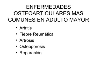 ENFERMEDADES OSTEOARTICULARES MAS COMUNES EN ADULTO MAYOR Artritis  Fiebre Reumática Artrosis  Osteoporosis Reparación  