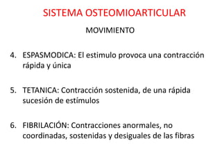SISTEMA OSTEOMIOARTICULAR
                     MOVIMIENTO

4. ESPASMODICA: El estimulo provoca una contracción
   rápida y única

5. TETANICA: Contracción sostenida, de una rápida
   sucesión de estímulos

6. FIBRILACIÓN: Contracciones anormales, no
   coordinadas, sostenidas y desiguales de las fibras
 