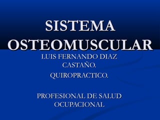 SISTEMASISTEMA
OSTEOMUSCULAROSTEOMUSCULAR
LUIS FERNANDO DIAZLUIS FERNANDO DIAZ
CASTAÑO.CASTAÑO.
QUIROPRACTICO.QUIROPRACTICO.
PROFESIONAL DE SALUDPROFESIONAL DE SALUD
OCUPACIONALOCUPACIONAL
 