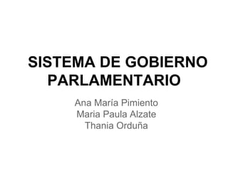 SISTEMA DE GOBIERNO
PARLAMENTARIO
Ana María Pimiento
Maria Paula Alzate
Thania Orduña
 