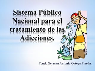 Tcnel. German Antonio Ortega Pineda.
Sistema Público
Nacional para el
tratamiento de las
Adicciones.
 