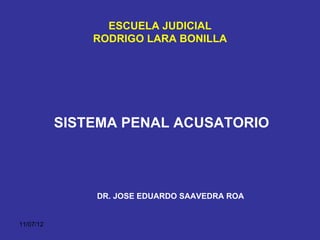 ESCUELA JUDICIAL
               RODRIGO LARA BONILLA




           SISTEMA PENAL ACUSATORIO




               DR. JOSE EDUARDO SAAVEDRA ROA


11/07/12
 