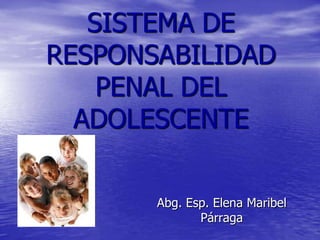 SISTEMA DE
RESPONSABILIDAD
PENAL DEL
ADOLESCENTE
Abg. Esp. Elena Maribel
Párraga
 