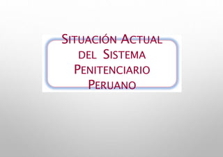 SITUACIÓN ACTUAL
DEL SISTEMA
PENITENCIARIO
PERUANO
 