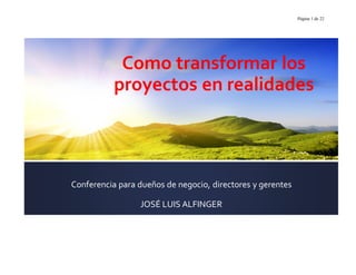 Página 1 de 22
Como transformar los
proyectos en realidades
Conferencia para dueños de negocio, directores y gerentes
JOSÉ LUIS ALFINGER
 