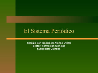 El Sistema Periódico Colegio San Ignacio de Alonso Ovalle Sector: Formación Ciencias Subsector: Química  