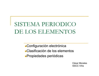SISTEMA PERIODICO
DE LOS ELEMENTOS

  nConfiguración electrónica 

  nClasificación de los elementos 

  nPropiedades periódicas 


                                César Morales 
                                SSCC Viña
 