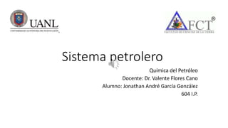 Sistema petrolero
Química del Petróleo
Docente: Dr. Valente Flores Cano
Alumno: Jonathan André García González
604 I.P.
 