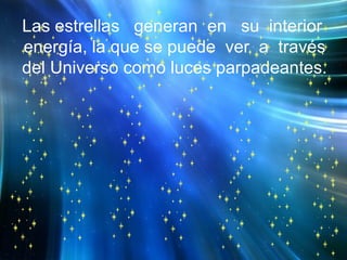 Las estrellas  generan  en  su  interior  energía, la que se puede  ver  a  través  del Universo como luces parpadeantes. 